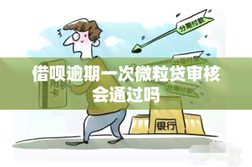 借呗逾期一次微粒贷审核会通过吗