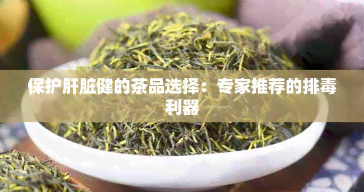 保护肝脏健的茶品选择：专家推荐的排利器