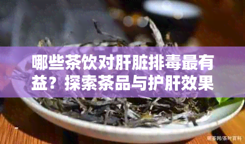 哪些茶饮对肝脏排最有益？探索茶品与护肝效果