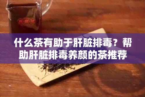 什么茶有助于肝脏排？帮助肝脏排养颜的茶推荐及相关功效