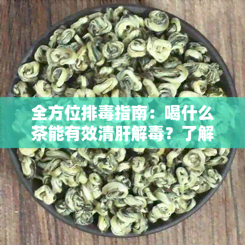 全方位排指南：喝什么茶能有效清肝解？了解各种茶的功效与适用场景