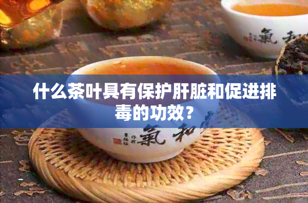 什么茶叶具有保护肝脏和促进排的功效？