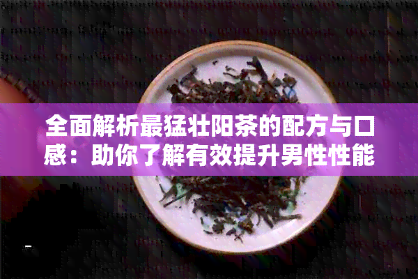 全面解析最猛壮阳茶的配方与口感：助你了解有效提升男性性能力的关键因素