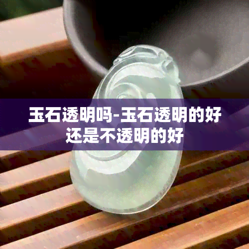 玉石透明吗-玉石透明的好还是不透明的好