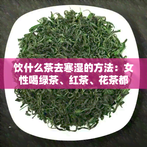 饮什么茶去寒湿的方法：女性喝绿茶、红茶、花茶都有利健。