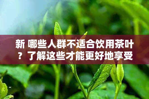 新 哪些人群不适合饮用茶叶？了解这些才能更好地享受茶的魅力