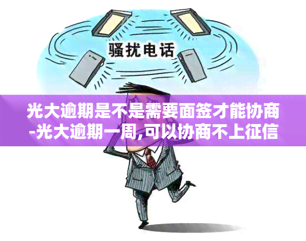 光大逾期是不是需要面签才能协商-光大逾期一周,可以协商不上吗?