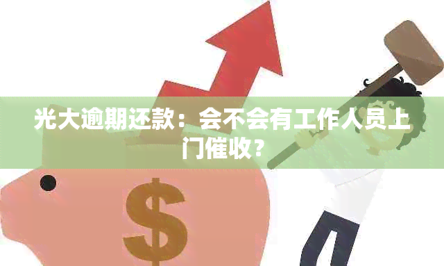 光大逾期还款：会不会有工作人员上门？