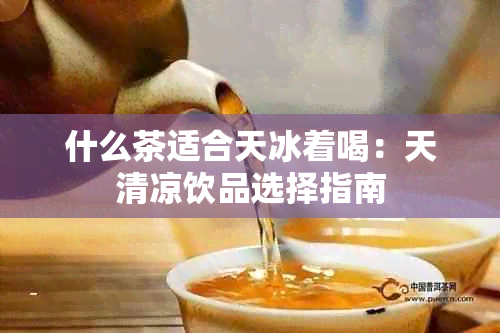 什么茶适合天冰着喝：天清凉饮品选择指南