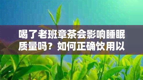 喝了老班章茶会影响睡眠质量吗？如何正确饮用以避免失眠问题？