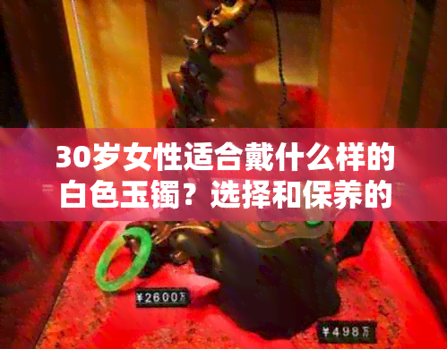 30岁女性适合戴什么样的白色玉镯？选择和保养的方法有哪些？