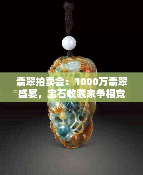 翡翠拍卖会：1000万翡翠盛宴，宝石收藏家争相竞拍，珍贵饰品尽在其中