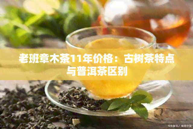 老班章木茶11年价格：古树茶特点与普洱茶区别