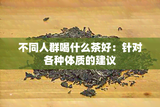 不同人群喝什么茶好：针对各种体质的建议