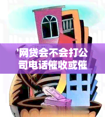 '网贷会不会打公司电话或催款，以及询问情况？'