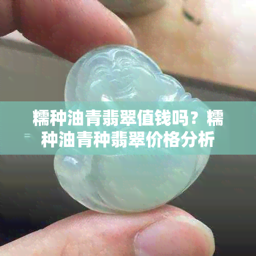 糯种油青翡翠值钱吗？糯种油青种翡翠价格分析