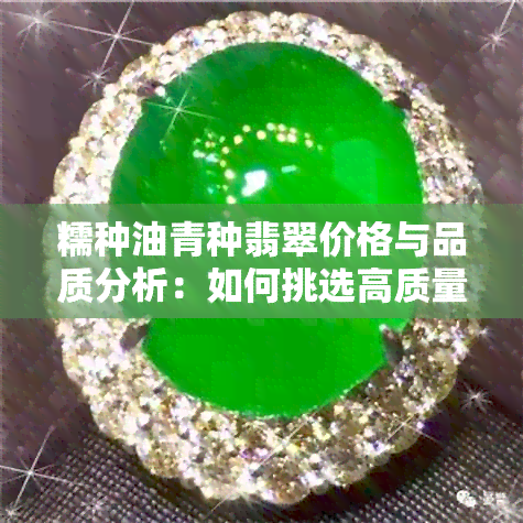 糯种油青种翡翠价格与品质分析：如何挑选高质量的翡翠饰品？