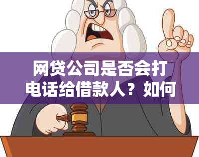 网贷公司是否会打电话给借款人？如何应对不期而至的来电及注意事项