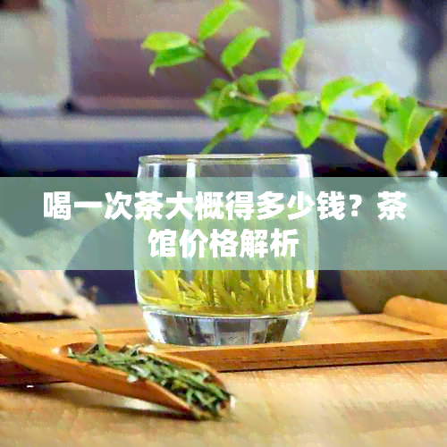 喝一次茶大概得多少钱？茶馆价格解析