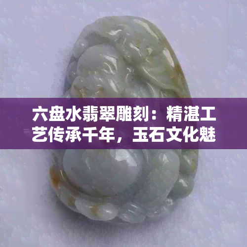 六盘水翡翠雕刻：精湛工艺传承千年，玉石文化魅力独特