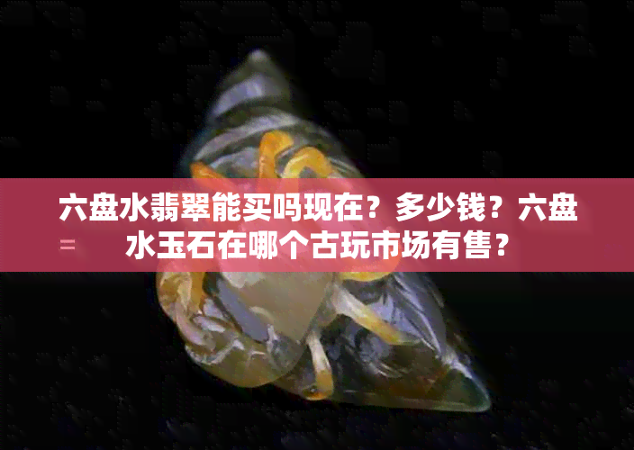 六盘水翡翠能买吗现在？多少钱？六盘水玉石在哪个古玩市场有售？