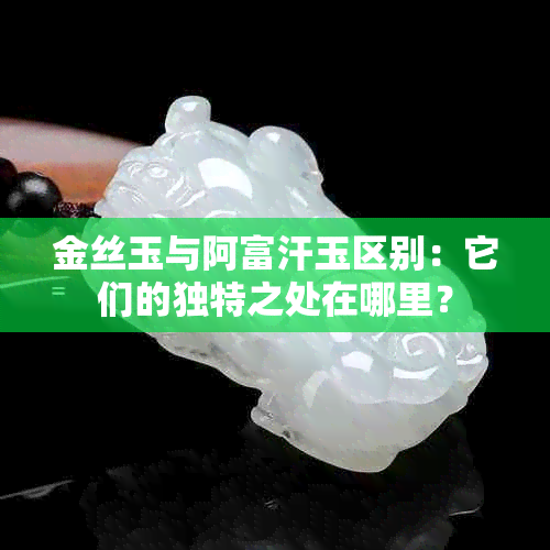 金丝玉与阿富汗玉区别：它们的独特之处在哪里？