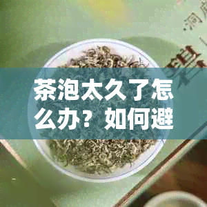 茶泡太久了怎么办？如何避免茶水苦涩？新泡茶的正确方法及注意事项