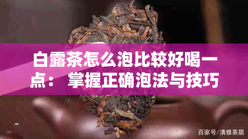 白露茶怎么泡比较好喝一点： 掌握正确泡法与技巧，享受醇厚口感！