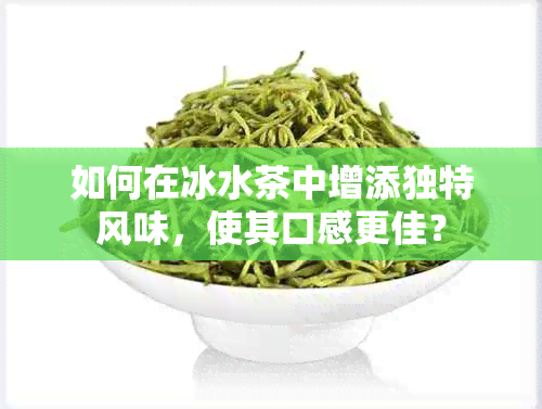 如何在冰水茶中增添独特风味，使其口感更佳？