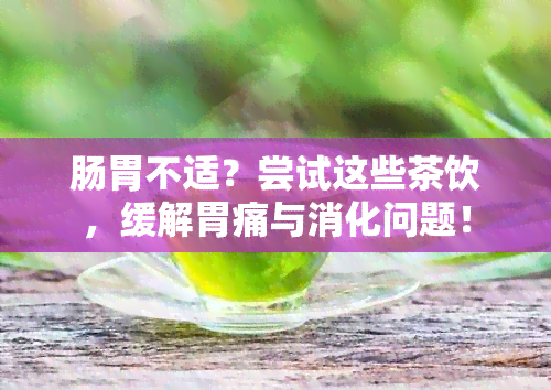 肠胃不适？尝试这些茶饮，缓解胃痛与消化问题！