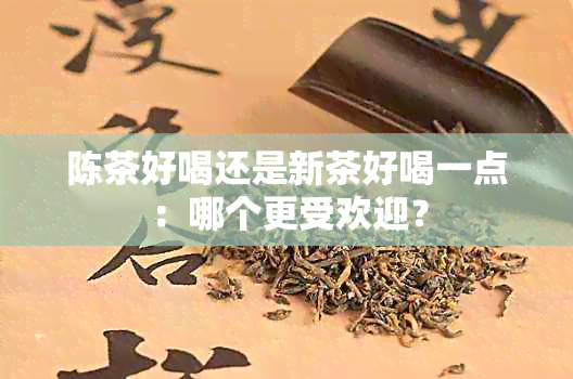 陈茶好喝还是新茶好喝一点：哪个更受欢迎？