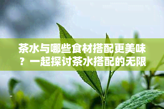 茶水与哪些食材搭配更美味？一起探讨茶水搭配的无限可能