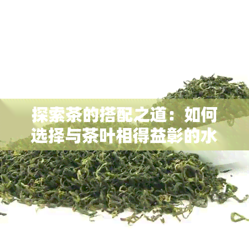 探索茶的搭配之道：如何选择与茶叶相得益彰的水以及泡茶的方式