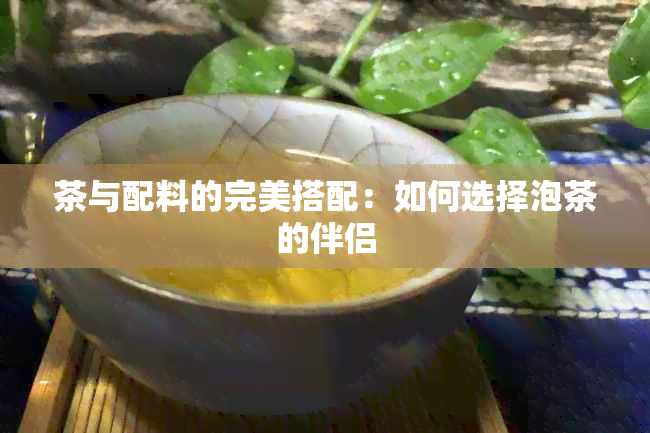 茶与配料的完美搭配：如何选择泡茶的伴侣