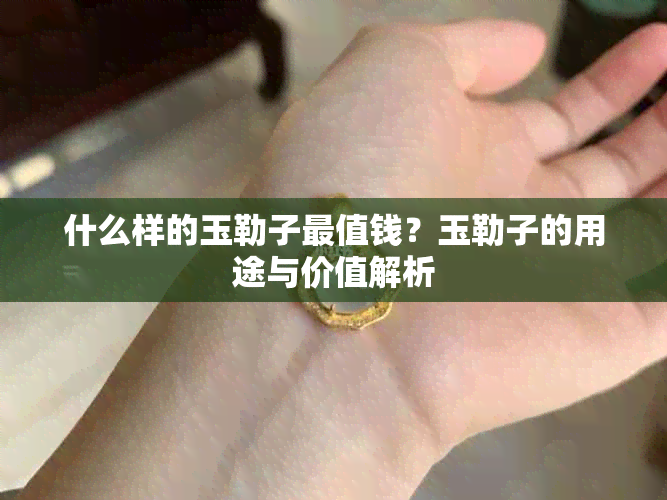 什么样的玉勒子最值钱？玉勒子的用途与价值解析