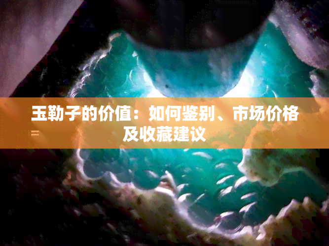 玉勒子的价值：如何鉴别、市场价格及收藏建议