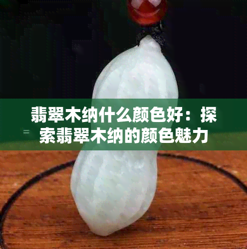 翡翠木纳什么颜色好：探索翡翠木纳的颜色魅力