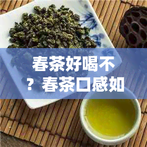 春茶好喝不？春茶口感如何，评价春茶的好坏和优劣