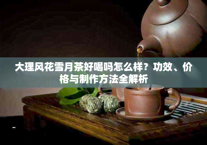 大理风花雪月茶好喝吗怎么样？功效、价格与制作方法全解析