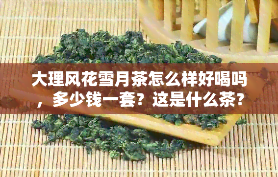 大理风花雪月茶怎么样好喝吗，多少钱一套？这是什么茶？