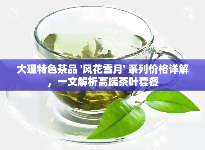 大理特色茶品 '风花雪月' 系列价格详解，一文解析高端茶叶套餐