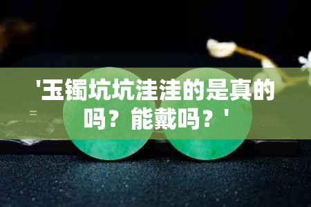 '玉镯坑坑洼洼的是真的吗？能戴吗？'