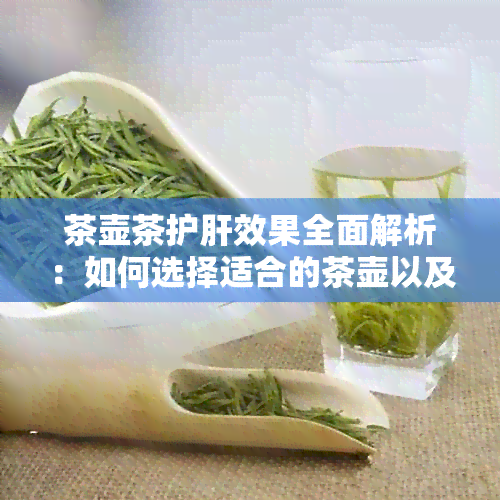 茶壶茶护肝效果全面解析：如何选择适合的茶壶以及推荐的护肝茶品