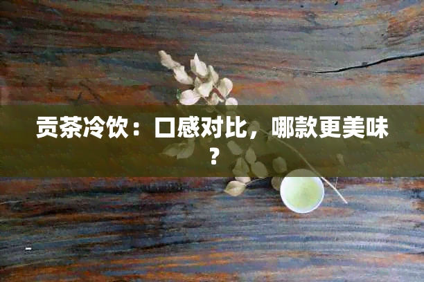 贡茶冷饮：口感对比，哪款更美味？