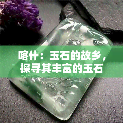 喀什：玉石的故乡，探寻其丰富的玉石资源及文化底蕴