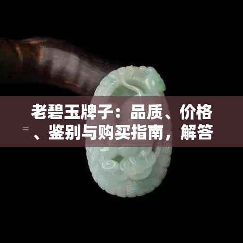 老碧玉牌子：品质、价格、鉴别与购买指南，解答用户所有疑问