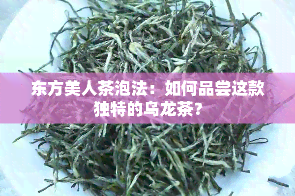 东方美人茶泡法：如何品尝这款独特的乌龙茶？