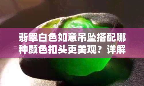 翡翠白色如意吊坠搭配哪种颜色扣头更美观？详解各种颜色扣头的优缺点