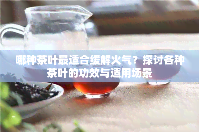 哪种茶叶最适合缓解火气？探讨各种茶叶的功效与适用场景