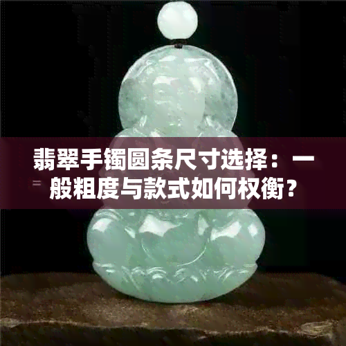 翡翠手镯圆条尺寸选择：一般粗度与款式如何权衡？